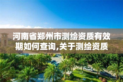 河南省郑州市测绘资质有效期如何查询,关于测绘资质证有效期延续的公告。