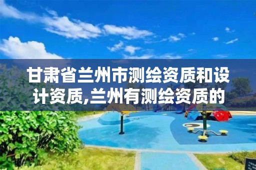 甘肃省兰州市测绘资质和设计资质,兰州有测绘资质的公司有