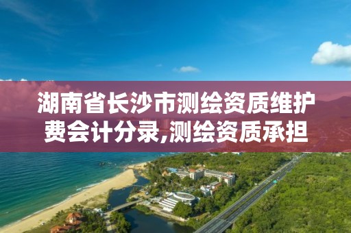 湖南省长沙市测绘资质维护费会计分录,测绘资质承担业务范围。