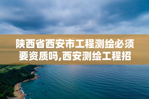 陕西省西安市工程测绘必须要资质吗,西安测绘工程招聘