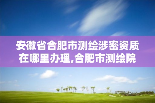 安徽省合肥市测绘涉密资质在哪里办理,合肥市测绘院