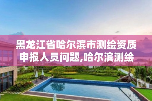 黑龙江省哈尔滨市测绘资质申报人员问题,哈尔滨测绘局怎么样