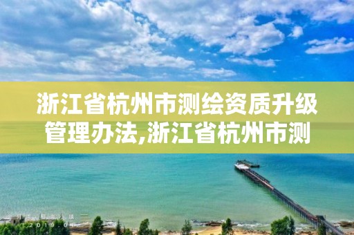 浙江省杭州市测绘资质升级管理办法,浙江省杭州市测绘资质升级管理办法实施细则。