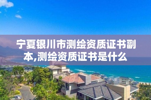 宁夏银川市测绘资质证书副本,测绘资质证书是什么