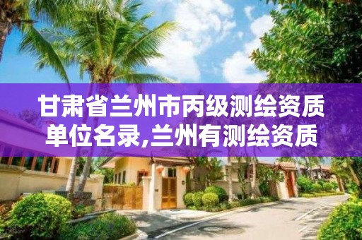 甘肃省兰州市丙级测绘资质单位名录,兰州有测绘资质的公司有