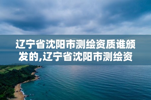 辽宁省沈阳市测绘资质谁颁发的,辽宁省沈阳市测绘资质谁颁发的啊