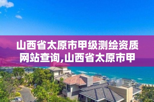 山西省太原市甲级测绘资质网站查询,山西省太原市甲级测绘资质网站查询