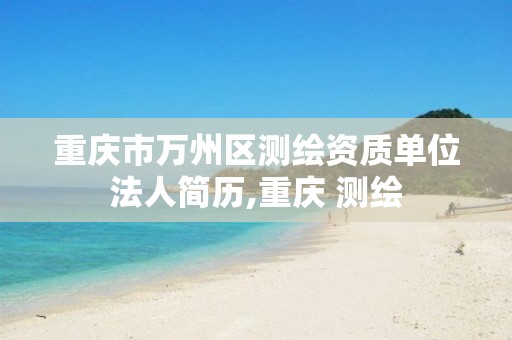 重庆市万州区测绘资质单位法人简历,重庆 测绘