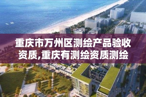 重庆市万州区测绘产品验收资质,重庆有测绘资质测绘公司大全