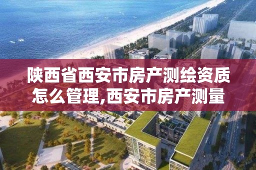 陕西省西安市房产测绘资质怎么管理,西安市房产测量事务所怎么样