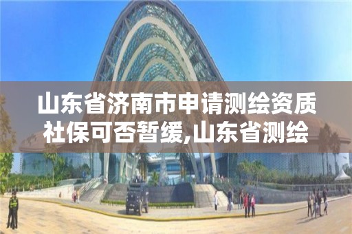 山东省济南市申请测绘资质社保可否暂缓,山东省测绘资质管理规定