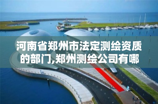 河南省郑州市法定测绘资质的部门,郑州测绘公司有哪些是正规的