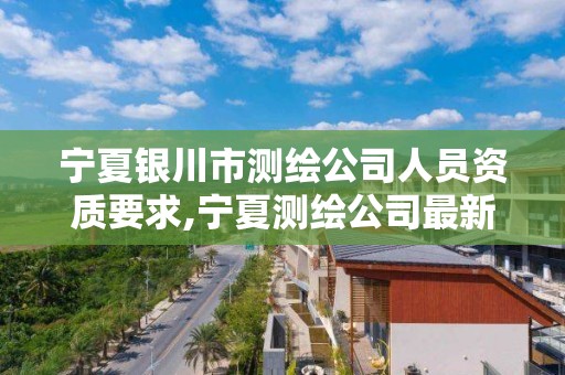 宁夏银川市测绘公司人员资质要求,宁夏测绘公司最新招聘。