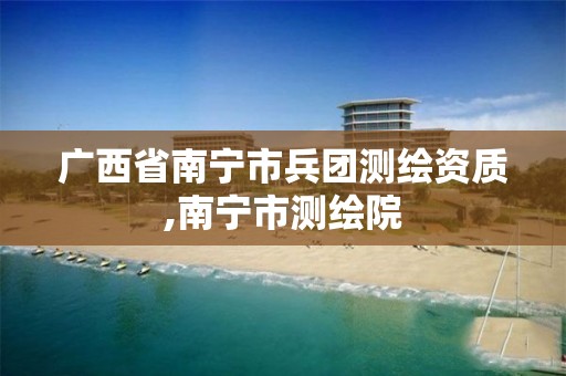 广西省南宁市兵团测绘资质,南宁市测绘院