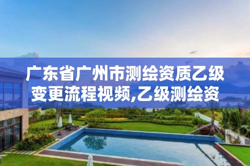 广东省广州市测绘资质乙级变更流程视频,乙级测绘资质单位查询。