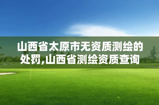 山西省太原市无资质测绘的处罚,山西省测绘资质查询