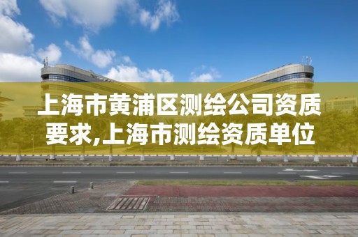 上海市黄浦区测绘公司资质要求,上海市测绘资质单位名单