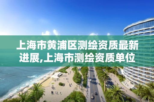 上海市黄浦区测绘资质最新进展,上海市测绘资质单位名单。