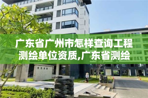 广东省广州市怎样查询工程测绘单位资质,广东省测绘资质单位名单