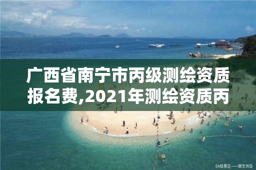 广西省南宁市丙级测绘资质报名费,2021年测绘资质丙级申报条件。