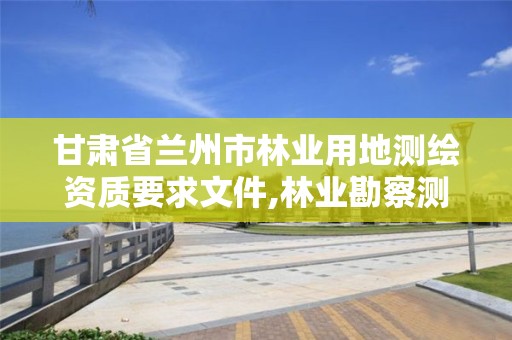 甘肃省兰州市林业用地测绘资质要求文件,林业勘察测绘资质。