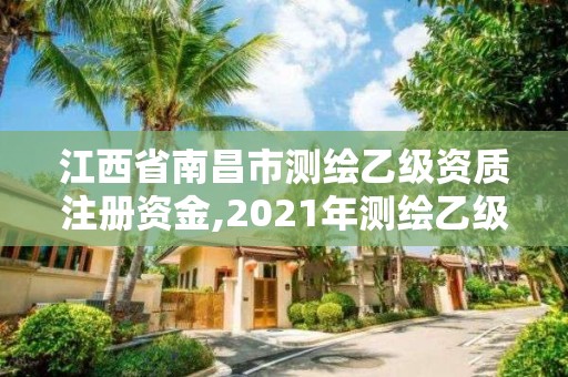 江西省南昌市测绘乙级资质注册资金,2021年测绘乙级资质