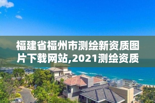 福建省福州市测绘新资质图片下载网站,2021测绘资质延期公告福建省