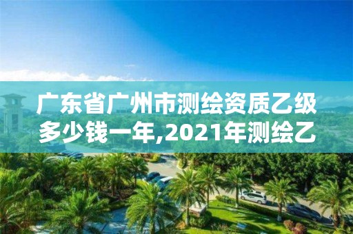 广东省广州市测绘资质乙级多少钱一年,2021年测绘乙级资质