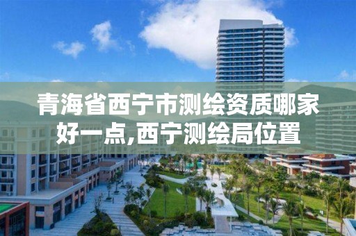 青海省西宁市测绘资质哪家好一点,西宁测绘局位置