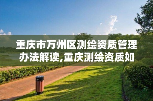 重庆市万州区测绘资质管理办法解读,重庆测绘资质如何办理