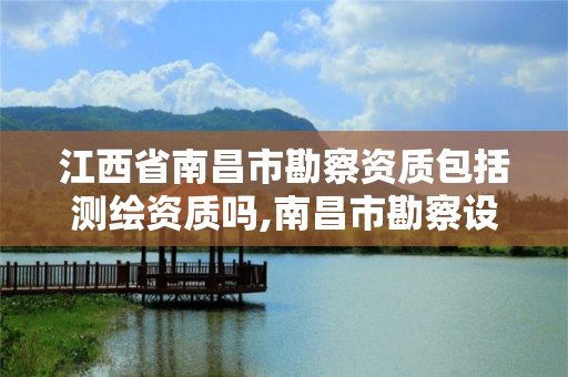 江西省南昌市勘察资质包括测绘资质吗,南昌市勘察设计协会官网