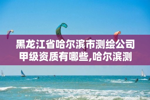 黑龙江省哈尔滨市测绘公司甲级资质有哪些,哈尔滨测绘院地址。