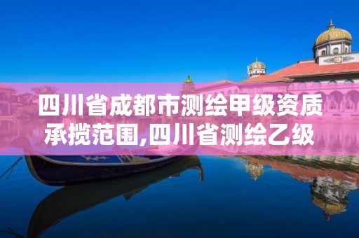 四川省成都市测绘甲级资质承揽范围,四川省测绘乙级资质条件