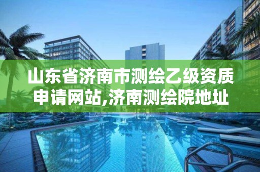 山东省济南市测绘乙级资质申请网站,济南测绘院地址