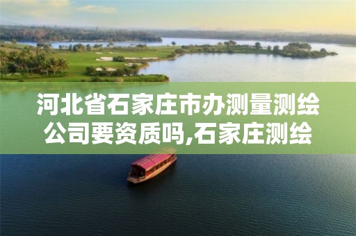 河北省石家庄市办测量测绘公司要资质吗,石家庄测绘院是国企吗。