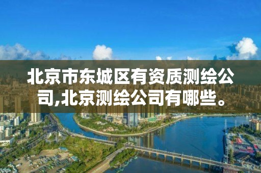 北京市东城区有资质测绘公司,北京测绘公司有哪些。