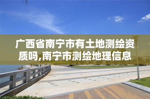 广西省南宁市有土地测绘资质吗,南宁市测绘地理信息中心