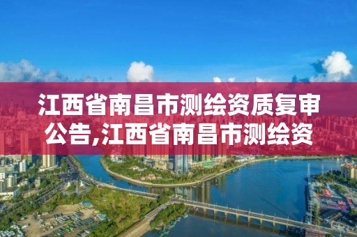 江西省南昌市测绘资质复审公告,江西省南昌市测绘资质复审公告公示