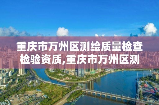 重庆市万州区测绘质量检查检验资质,重庆市万州区测绘质量检查检验资质电话。