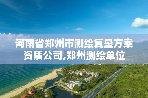 河南省郑州市测绘复垦方案资质公司,郑州测绘单位