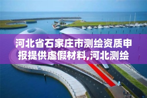 河北省石家庄市测绘资质申报提供虚假材料,河北测绘资质审批