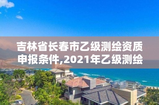 吉林省长春市乙级测绘资质申报条件,2021年乙级测绘资质申报材料