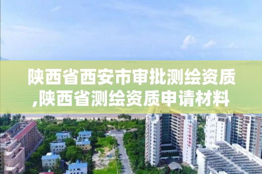 陕西省西安市审批测绘资质,陕西省测绘资质申请材料