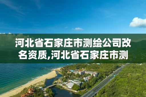 河北省石家庄市测绘公司改名资质,河北省石家庄市测绘公司改名资质查询