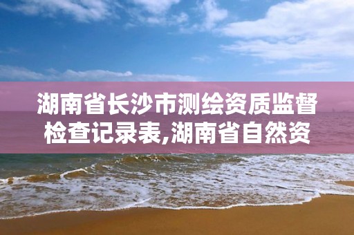 湖南省长沙市测绘资质监督检查记录表,湖南省自然资源厅关于延长测绘资质证书有效期的公告。