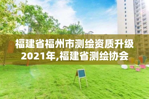 福建省福州市测绘资质升级2021年,福建省测绘协会