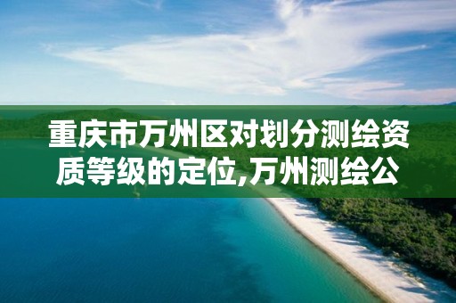 重庆市万州区对划分测绘资质等级的定位,万州测绘公司。