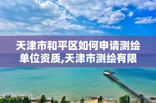 天津市和平区如何申请测绘单位资质,天津市测绘有限公司