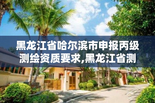 黑龙江省哈尔滨市申报丙级测绘资质要求,黑龙江省测绘资质延期通知