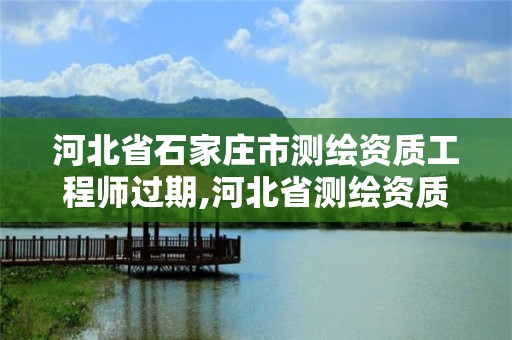 河北省石家庄市测绘资质工程师过期,河北省测绘资质复审换证。